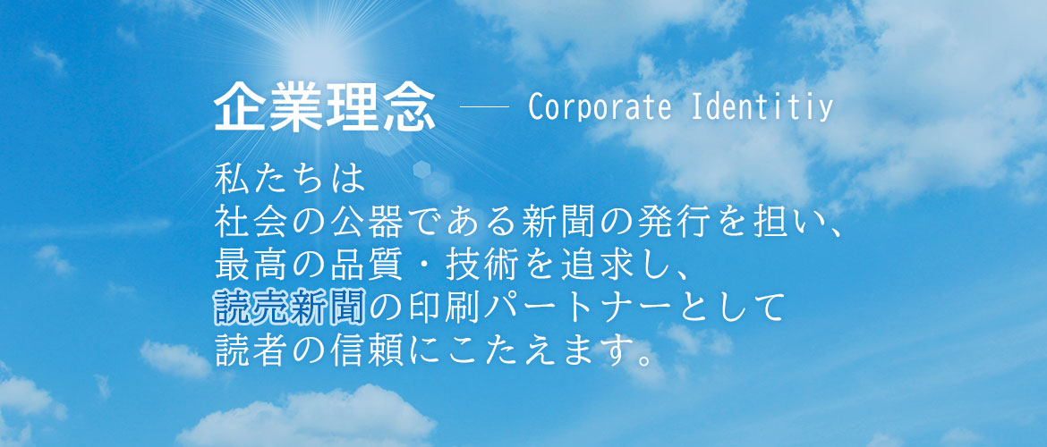 企業理念 Corporate Identitiy 私たちは社会の公器である新聞の発行を担い、最高の品質・技術を追求し、読売新聞の印刷パートナーとして読者の信頼にこたえます。